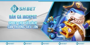 Bắn Cá Jackpot – SHBET Chia Sẻ Cách Săn Thưởng Siêu Lớn