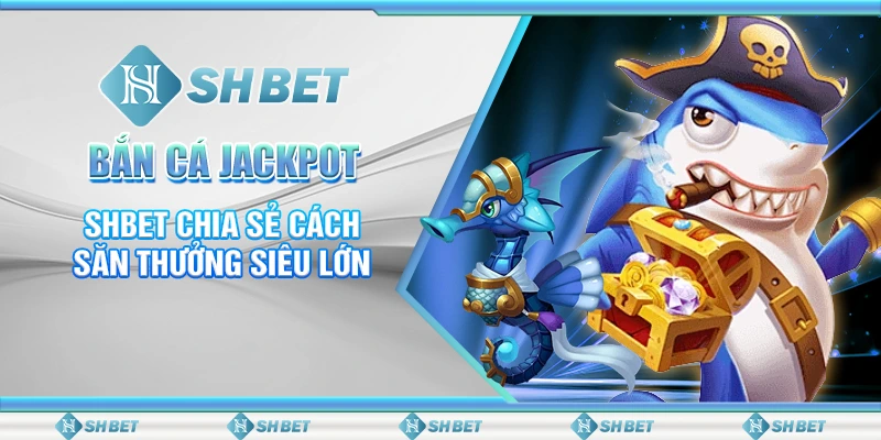Bắn Cá Jackpot – SHBET Chia Sẻ Cách Săn Thưởng Siêu Lớn