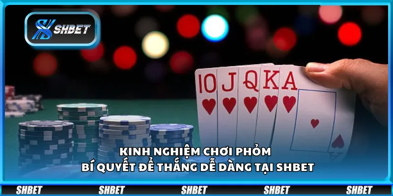 Kinh nghiệm chơi Phỏm – Bí quyết để thắng dễ dàng tại Shbet